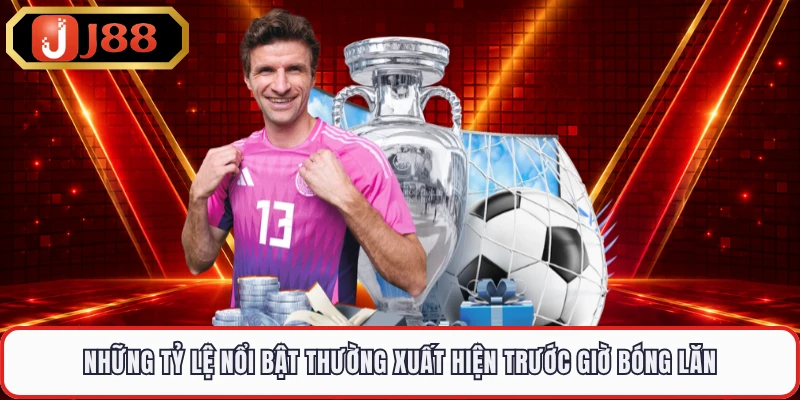 Những tỷ lệ nổi bật thường xuất hiện trước giờ bóng lăn